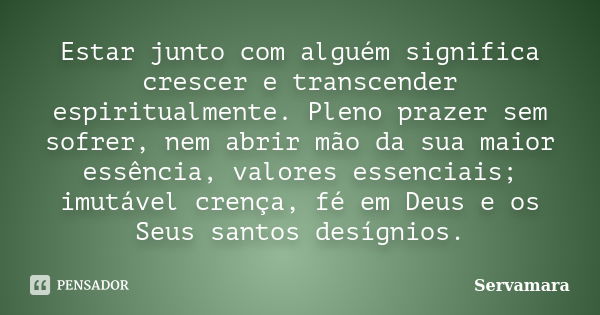 Estar junto com alguém significa crescer e transcender espiritualmente. Pleno prazer sem sofrer, nem abrir mão da sua maior essência, valores essenciais; imutáv... Frase de Servamara.