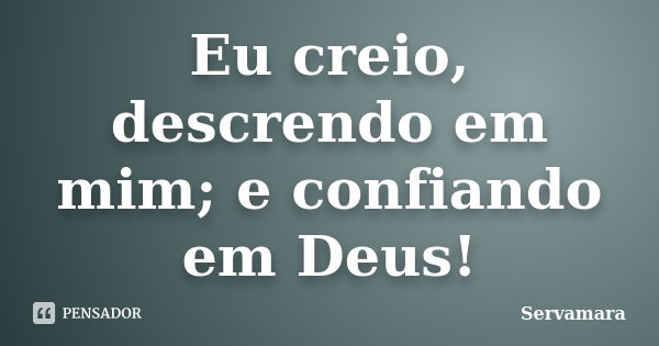 Eu creio, descrendo em mim; e confiando em Deus!... Frase de Servamara.