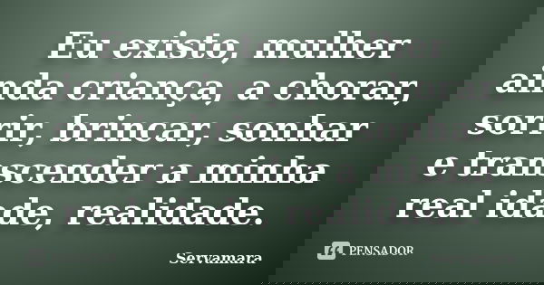 Eu existo, mulher ainda criança, a chorar, sorrir, brincar, sonhar e transcender a minha real idade, realidade.... Frase de Servamara.