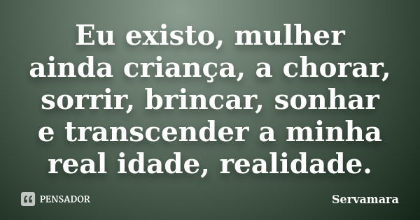 Eu existo, mulher ainda criança, a chorar, sorrir, brincar, sonhar e transcender a minha real idade, realidade.... Frase de Servamara.