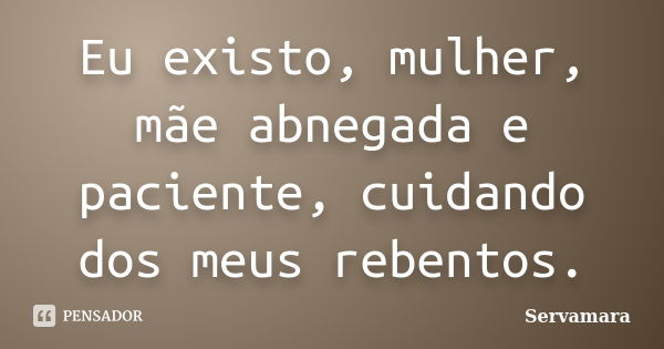 Eu existo, mulher, mãe abnegada e paciente, cuidando dos meus rebentos.... Frase de Servamara.