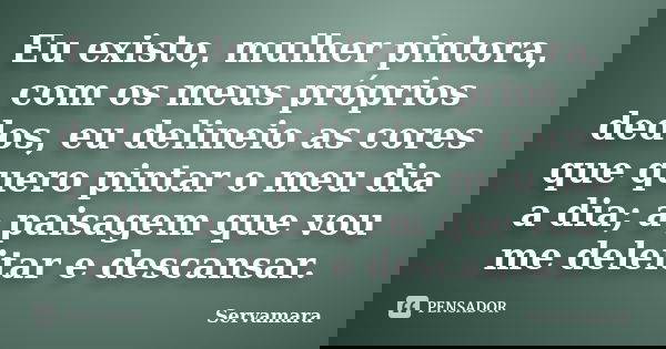 Eu existo, mulher pintora, com os meus próprios dedos, eu delineio as cores que quero pintar o meu dia a dia; a paisagem que vou me deleitar e descansar.... Frase de Servamara.