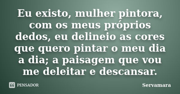 Eu existo, mulher pintora, com os meus próprios dedos, eu delineio as cores que quero pintar o meu dia a dia; a paisagem que vou me deleitar e descansar.... Frase de Servamara.