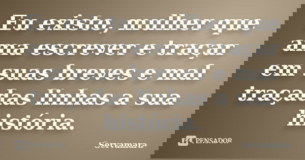 Eu existo, mulher que ama escrever e traçar em suas breves e mal traçadas linhas a sua história.... Frase de Servamara.