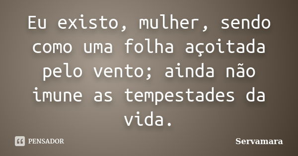 Eu existo, mulher, sendo como uma folha açoitada pelo vento; ainda não imune as tempestades da vida.... Frase de Servamara.