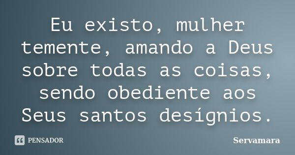 Eu existo, mulher temente, amando a Deus sobre todas as coisas, sendo obediente aos Seus santos desígnios.... Frase de Servamara.