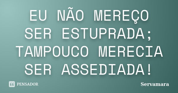 EU NÃO MEREÇO SER ESTUPRADA; TAMPOUCO MERECIA SER ASSEDIADA!... Frase de Servamara.