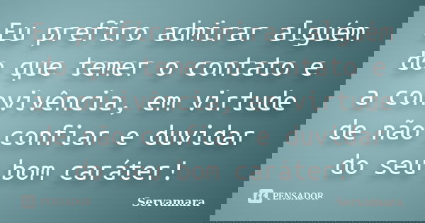 Eu prefiro admirar alguém do que temer o contato e a convivência, em virtude de não confiar e duvidar do seu bom caráter!... Frase de Servamara.