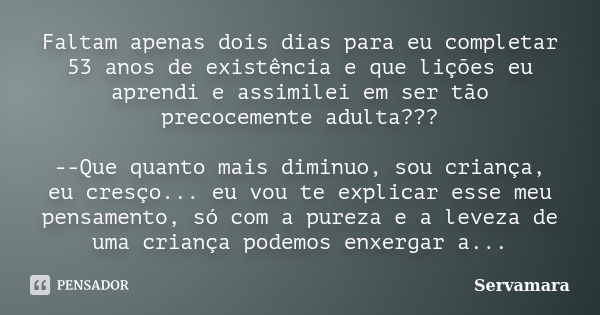 Faltam apenas dois dias para eu completar 53 anos de existência e que lições eu aprendi e assimilei em ser tão precocemente adulta??? --Que quanto mais diminuo,... Frase de Servamara.