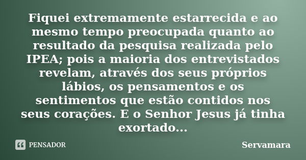 Fiquei extremamente estarrecida e ao mesmo tempo preocupada quanto ao resultado da pesquisa realizada pelo IPEA; pois a maioria dos entrevistados revelam, atrav... Frase de Servamara.