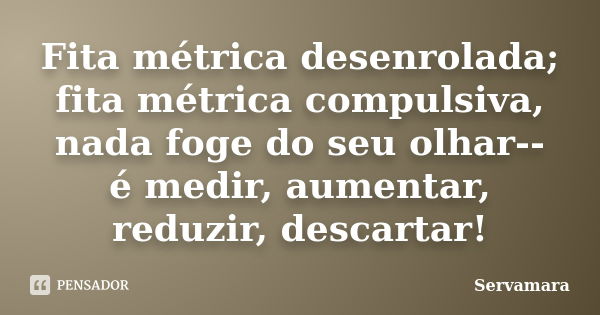 Fita métrica desenrolada; fita métrica compulsiva, nada foge do seu olhar-- é medir, aumentar, reduzir, descartar!... Frase de Servamara.