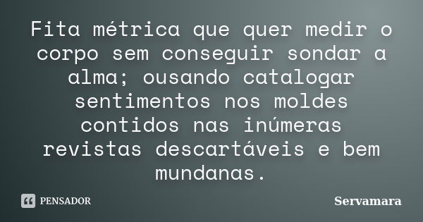 Fita métrica que quer medir o corpo sem conseguir sondar a alma; ousando catalogar sentimentos nos moldes contidos nas inúmeras revistas descartáveis e bem mund... Frase de Servamara.