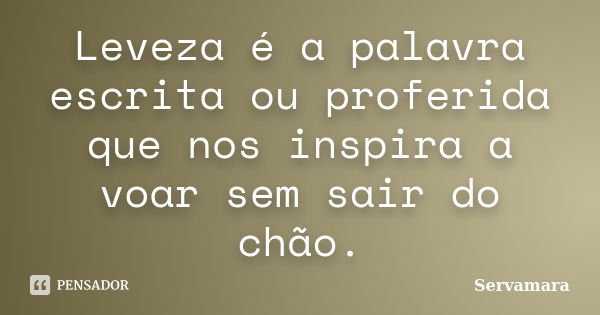 Leveza é a palavra escrita ou proferida que nos inspira a voar sem sair do chão.... Frase de Servamara.