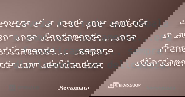 Leveza é a rede que embala o amor ora lentamente...ora freneticamente... sempre diariamente com delicadeza.... Frase de Servamara.