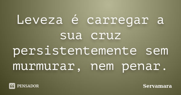 Leveza é carregar a sua cruz persistentemente sem murmurar, nem penar.... Frase de Servamara.