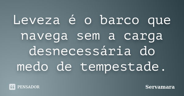 Leveza é o barco que navega sem a carga desnecessária do medo de tempestade.... Frase de Servamara.