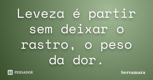 Leveza é partir sem deixar o rastro, o peso da dor.... Frase de Servamara.