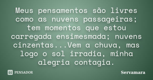 Meus pensamentos são livres como as nuvens passageiras; tem momentos que estou carregada ensimesmada; nuvens cinzentas...Vem a chuva, mas logo o sol irradia, mi... Frase de Servamara.