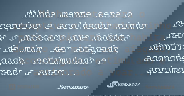 Minha mente será o receptivo e acolhedor ninho para o pássaro que habita dentro de mim, ser afagado, aconchegado, estimulado e aprimorado a voar...... Frase de Servamara.