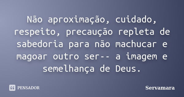 Não aproximação, cuidado, respeito, precaução repleta de sabedoria para não machucar e magoar outro ser-- a imagem e semelhança de Deus.... Frase de Servamara.