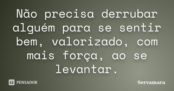 Não precisa derrubar alguém para se sentir bem, valorizado, com mais força, ao se levantar.... Frase de Servamara.