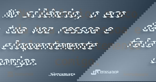 No silêncio, o eco da tua voz ressoa e fala eloquentemente comigo.... Frase de Servamara.