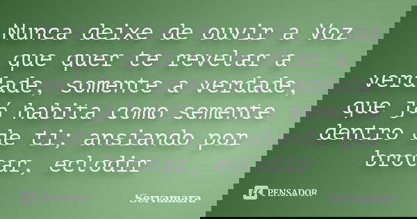 Nunca deixe de ouvir a Voz que quer te revelar a verdade, somente a verdade, que já habita como semente dentro de ti; ansiando por brotar, eclodir... Frase de Servamara.