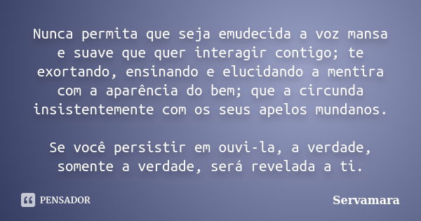 Nunca permita que seja emudecida a voz mansa e suave que quer interagir contigo; te exortando, ensinando e elucidando a mentira com a aparência do bem; que a ci... Frase de Servamara.