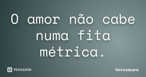 O amor não cabe numa fita métrica.... Frase de Servamara.