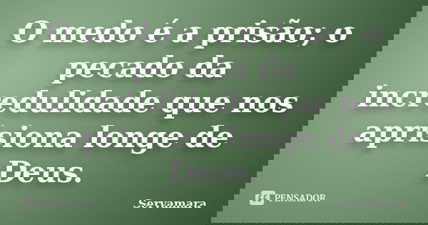 O medo é a prisão; o pecado da incredulidade que nos aprisiona longe de Deus.... Frase de Servamara.