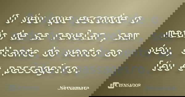 O véu que esconde o medo de se revelar, sem véu, diante do vento ao léu e passageiro.... Frase de Servamara.