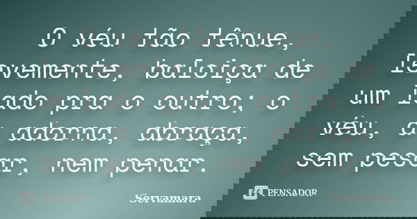 O véu tão tênue, levemente, baloiça de um lado pra o outro; o véu, a adorna, abraça, sem pesar, nem penar.... Frase de Servamara.
