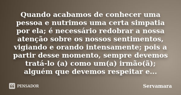 Quando acabamos de conhecer uma pessoa e nutrimos uma certa simpatia por ela; é necessário redobrar a nossa atenção sobre os nossos sentimentos, vigiando e oran... Frase de Servamara.