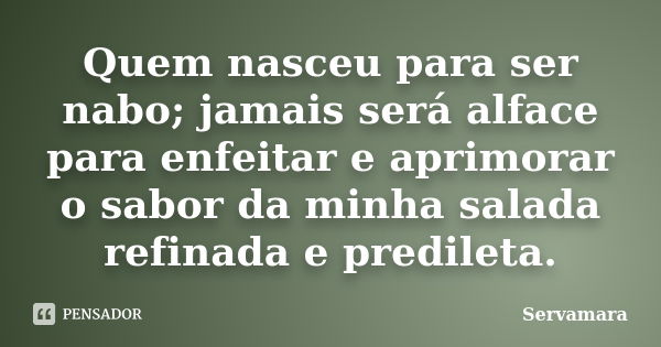 Quem nasceu para ser nabo; jamais será alface para enfeitar e aprimorar o sabor da minha salada refinada e predileta.... Frase de Servamara.