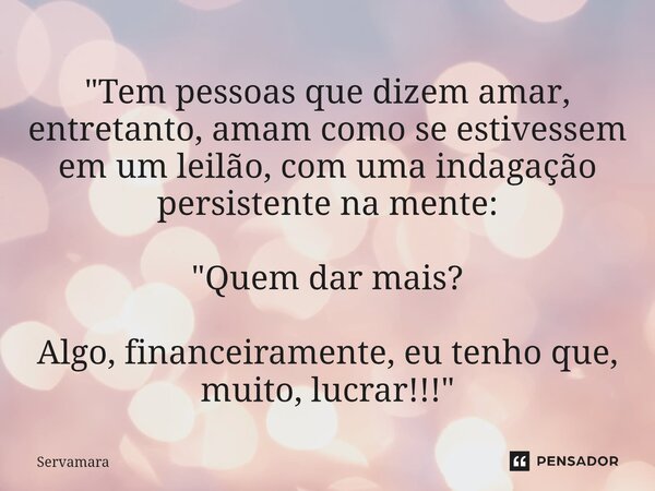 ⁠"Tem pessoas que dizem amar, entretanto, amam como se estivessem em um leilão, com uma indagação persistente na mente: "Quem dar mais? Algo, financei... Frase de Servamara.