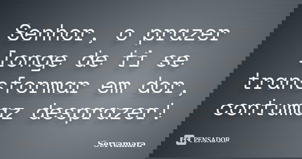Senhor, o prazer longe de ti se transformar em dor, contumaz desprazer!... Frase de Servamara.