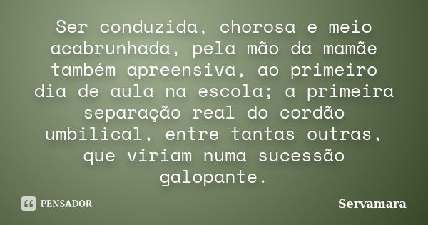 Ser conduzida, chorosa e meio acabrunhada, pela mão da mamãe também apreensiva, ao primeiro dia de aula na escola; a primeira separação real do cordão umbilical... Frase de Servamara.