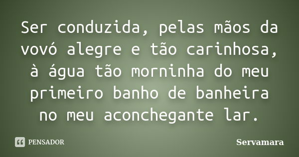 Ser conduzida, pelas mãos da vovó alegre e tão carinhosa, à água tão morninha do meu primeiro banho de banheira no meu aconchegante lar.... Frase de Servamara.