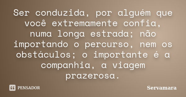 Ser conduzida, por alguém que você extremamente confia, numa longa estrada; não importando o percurso, nem os obstáculos; o importante é a companhia, a viagem p... Frase de Servamara.