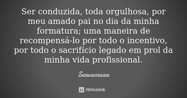 Ser conduzida, toda orgulhosa, por meu amado pai no dia da minha formatura; uma maneira de recompensá-lo por todo o incentivo, por todo o sacrifício legado em p... Frase de Servamara.