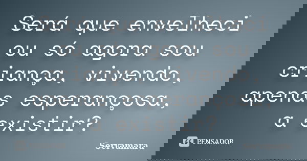 Será que envelheci ou só agora sou criança, vivendo, apenas esperançosa, a existir?... Frase de Servamara.