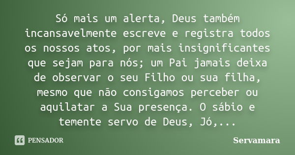 Só mais um alerta, Deus também incansavelmente escreve e registra todos os nossos atos, por mais insignificantes que sejam para nós; um Pai jamais deixa de obse... Frase de Servamara.