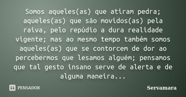 Somos aqueles(as) que atiram pedra; aqueles(as) que são movidos(as) pela raiva, pelo repúdio a dura realidade vigente; mas ao mesmo tempo também somos aqueles(a... Frase de Servamara.