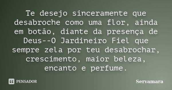 Te desejo sinceramente que desabroche como uma flor, ainda em botão, diante da presença de Deus--O Jardineiro Fiel que sempre zela por teu desabrochar, crescime... Frase de Servamara.