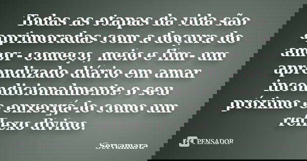 Todas as etapas da vida são aprimoradas com a doçura do amor- começo, meio e fim- um aprendizado diário em amar incondicionalmente o seu próximo e enxergá-lo co... Frase de Servamara.