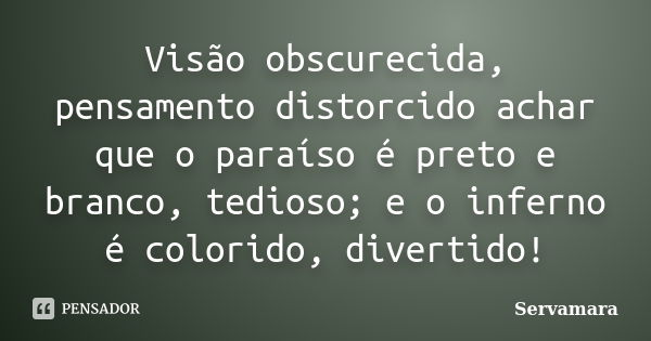 Visão obscurecida, pensamento distorcido achar que o paraíso é preto e branco, tedioso; e o inferno é colorido, divertido!... Frase de Servamara.