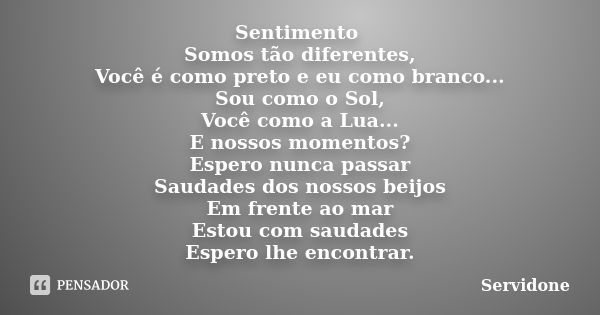 Sentimento Somos tão diferentes, Você é como preto e eu como branco... Sou como o Sol, Você como a Lua... E nossos momentos? Espero nunca passar Saudades dos no... Frase de Servidone.