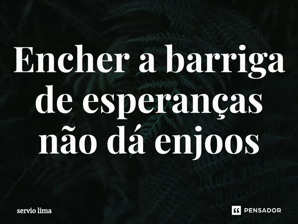 Encher a barriga de esperanças não dá enjoos⁠... Frase de servio lima.