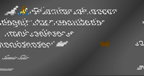 🙏 A Fé acima de nosso desejo; traz resultados mais céleres e consistentes! 👐... Frase de Sérvio Túlio.
