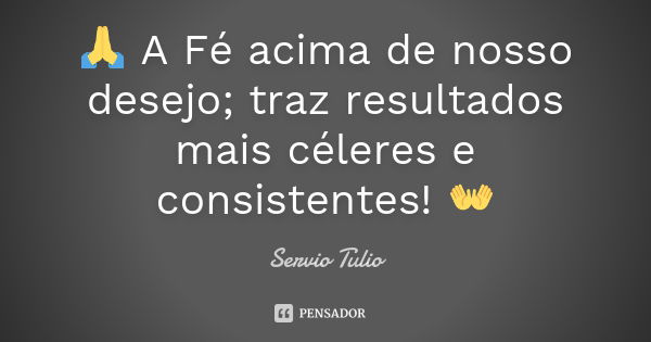 🙏 A Fé acima de nosso desejo; traz resultados mais céleres e consistentes! 👐... Frase de Sérvio Túlio.